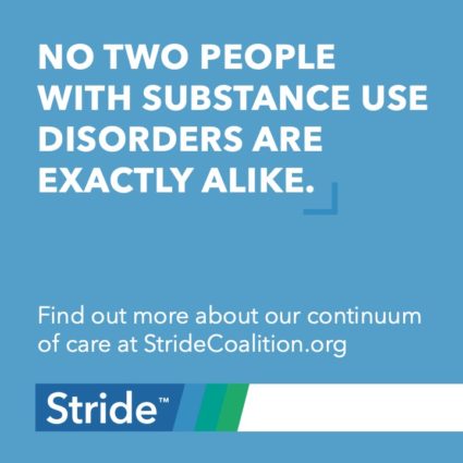 Promotional Image for the Stride Center that reads No two people with substance use disorders are exactly alike. Find out more about our continuum of care at StrideCoalition.org.